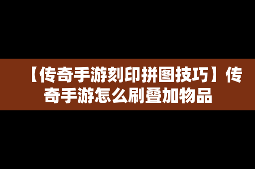 【传奇手游刻印拼图技巧】传奇手游怎么刷叠加物品