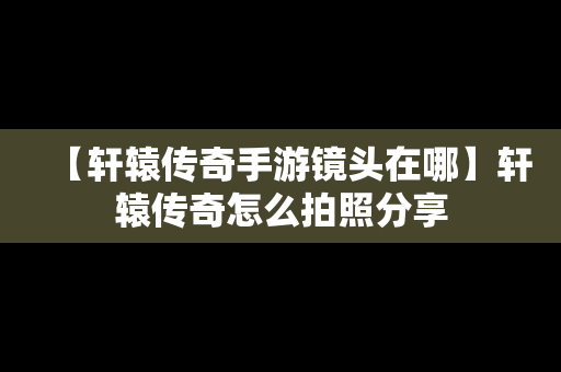 【轩辕传奇手游镜头在哪】轩辕传奇怎么拍照分享