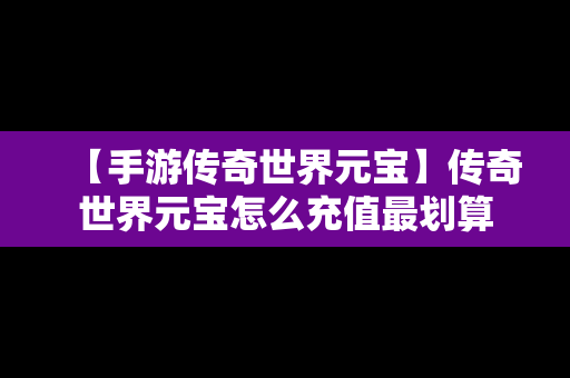 【手游传奇世界元宝】传奇世界元宝怎么充值最划算