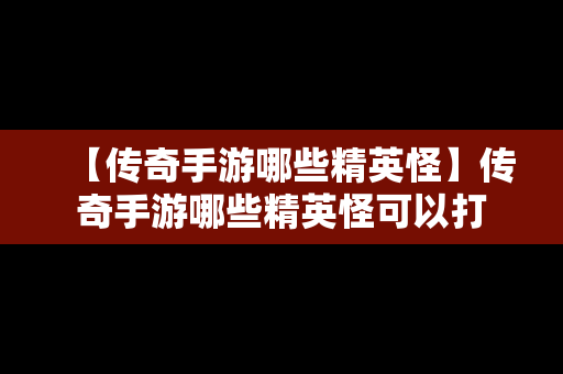 【传奇手游哪些精英怪】传奇手游哪些精英怪可以打