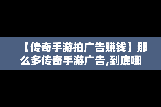 【传奇手游拍广告赚钱】那么多传奇手游广告,到底哪一个是真的