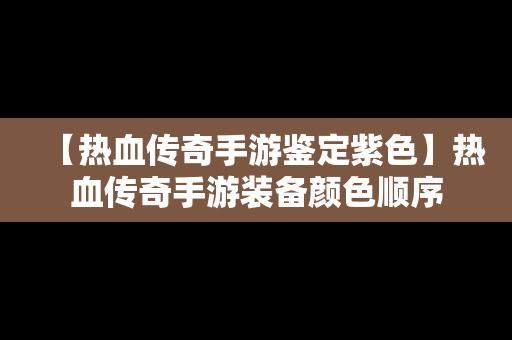 【热血传奇手游鉴定紫色】热血传奇手游装备颜色顺序