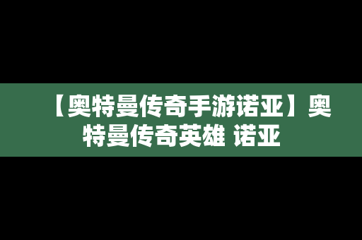 【奥特曼传奇手游诺亚】奥特曼传奇英雄 诺亚