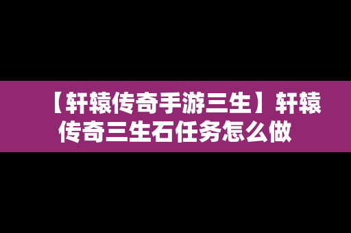 【轩辕传奇手游三生】轩辕传奇三生石任务怎么做