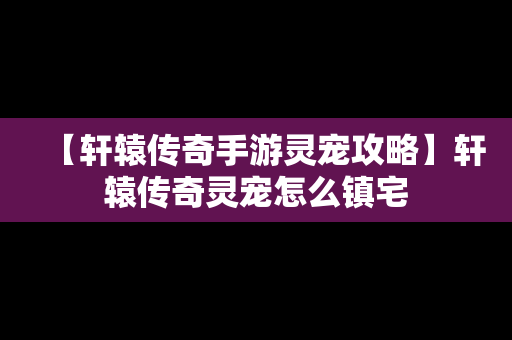 【轩辕传奇手游灵宠攻略】轩辕传奇灵宠怎么镇宅