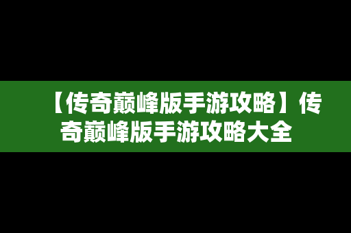 【传奇巅峰版手游攻略】传奇巅峰版手游攻略大全