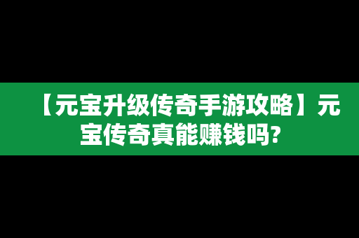 【元宝升级传奇手游攻略】元宝传奇真能赚钱吗?