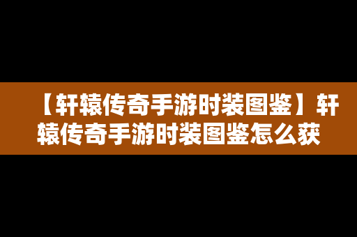 【轩辕传奇手游时装图鉴】轩辕传奇手游时装图鉴怎么获得