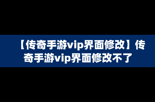 【传奇手游vip界面修改】传奇手游vip界面修改不了