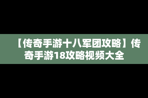 【传奇手游十八军团攻略】传奇手游18攻略视频大全