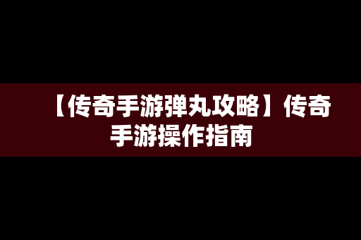 【传奇手游弹丸攻略】传奇手游操作指南