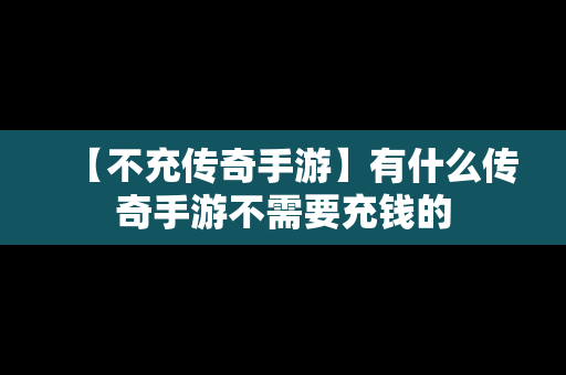 【不充传奇手游】有什么传奇手游不需要充钱的