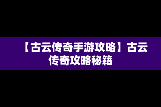 【古云传奇手游攻略】古云传奇攻略秘籍