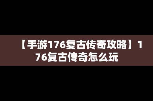 【手游176复古传奇攻略】176复古传奇怎么玩