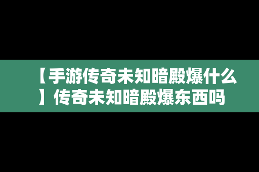 【手游传奇未知暗殿爆什么】传奇未知暗殿爆东西吗