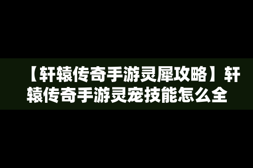 【轩辕传奇手游灵犀攻略】轩辕传奇手游灵宠技能怎么全开