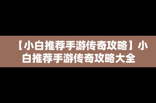 【小白推荐手游传奇攻略】小白推荐手游传奇攻略大全