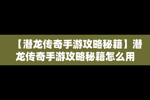 【潜龙传奇手游攻略秘籍】潜龙传奇手游攻略秘籍怎么用