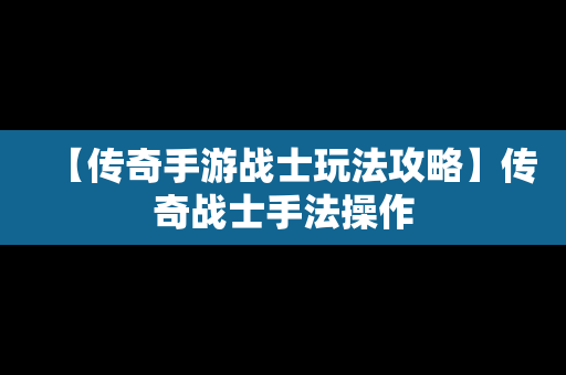 【传奇手游战士玩法攻略】传奇战士手法操作