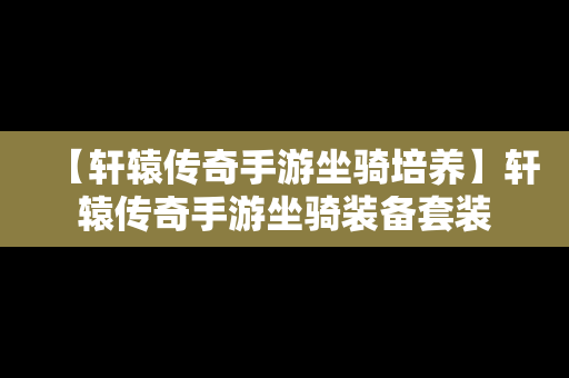 【轩辕传奇手游坐骑培养】轩辕传奇手游坐骑装备套装