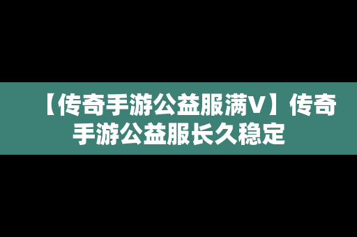 【传奇手游公益服满V】传奇手游公益服长久稳定