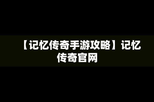 【记忆传奇手游攻略】记忆传奇官网