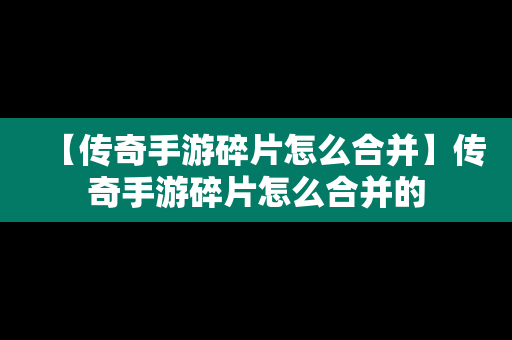 【传奇手游碎片怎么合并】传奇手游碎片怎么合并的