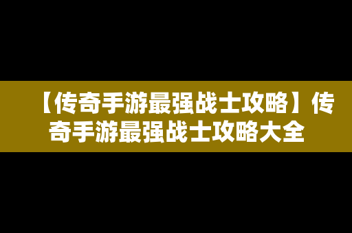 【传奇手游最强战士攻略】传奇手游最强战士攻略大全