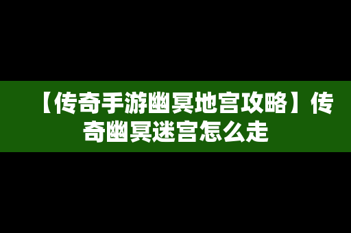 【传奇手游幽冥地宫攻略】传奇幽冥迷宫怎么走