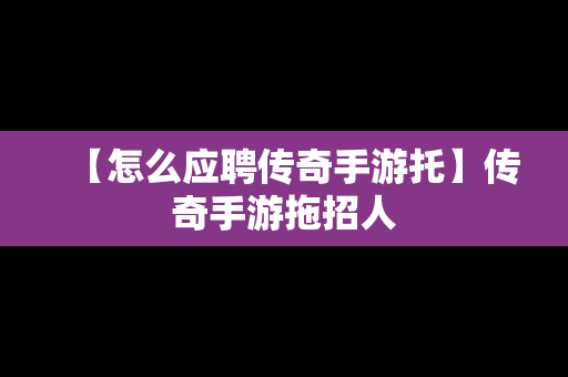 【怎么应聘传奇手游托】传奇手游拖招人