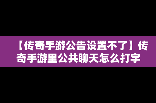 【传奇手游公告设置不了】传奇手游里公共聊天怎么打字