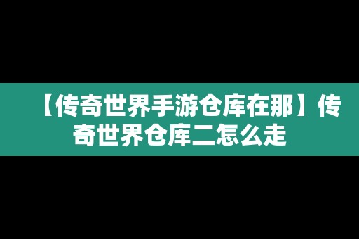 【传奇世界手游仓库在那】传奇世界仓库二怎么走