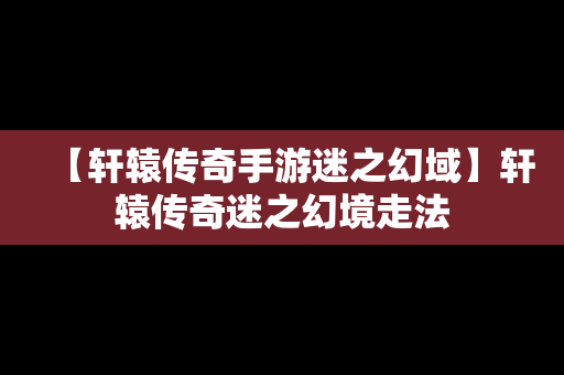 【轩辕传奇手游迷之幻域】轩辕传奇迷之幻境走法