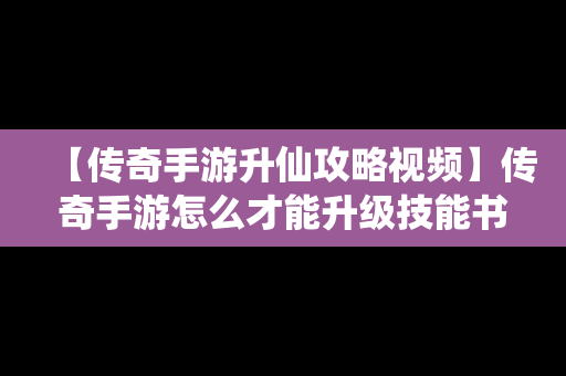 【传奇手游升仙攻略视频】传奇手游怎么才能升级技能书