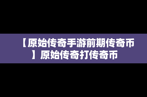 【原始传奇手游前期传奇币】原始传奇打传奇币