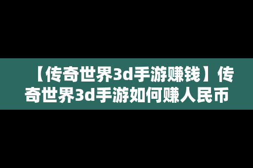 【传奇世界3d手游赚钱】传奇世界3d手游如何赚人民币