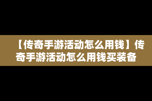 【传奇手游活动怎么用钱】传奇手游活动怎么用钱买装备