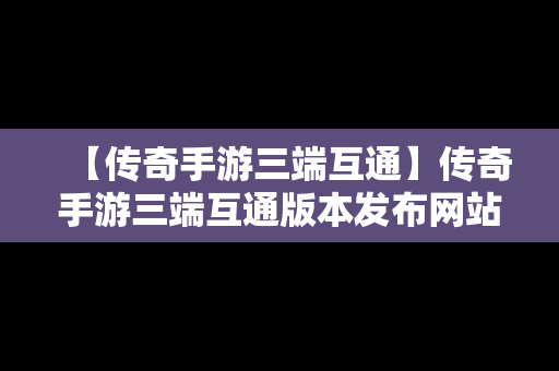 【传奇手游三端互通】传奇手游三端互通版本发布网站