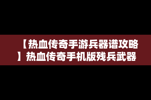 【热血传奇手游兵器谱攻略】热血传奇手机版残兵武器