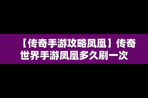 【传奇手游攻略凤凰】传奇世界手游凤凰多久刷一次