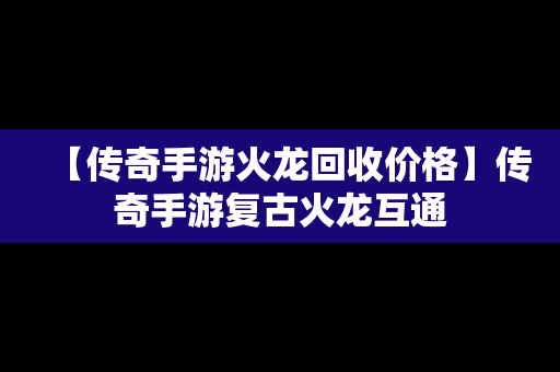 【传奇手游火龙回收价格】传奇手游复古火龙互通