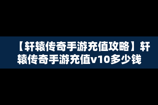 【轩辕传奇手游充值攻略】轩辕传奇手游充值v10多少钱