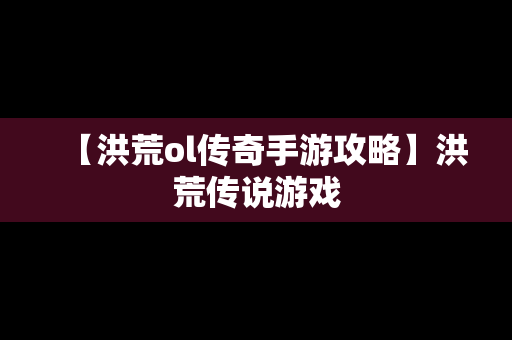 【洪荒ol传奇手游攻略】洪荒传说游戏