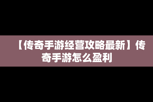 【传奇手游经营攻略最新】传奇手游怎么盈利