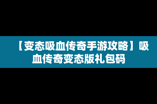 【变态吸血传奇手游攻略】吸血传奇变态版礼包码