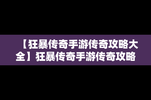 【狂暴传奇手游传奇攻略大全】狂暴传奇手游传奇攻略大全最新