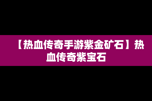 【热血传奇手游紫金矿石】热血传奇紫宝石