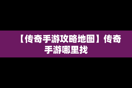 【传奇手游攻略地图】传奇手游哪里找