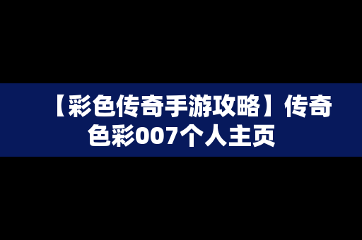 【彩色传奇手游攻略】传奇色彩007个人主页