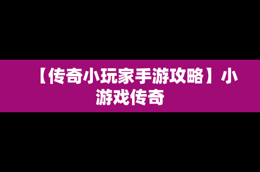 【传奇小玩家手游攻略】小游戏传奇